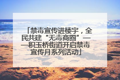 禁毒宣传进楼宇，全民共建“无毒商圈”——积玉桥街道开启禁毒宣传月系列活动
