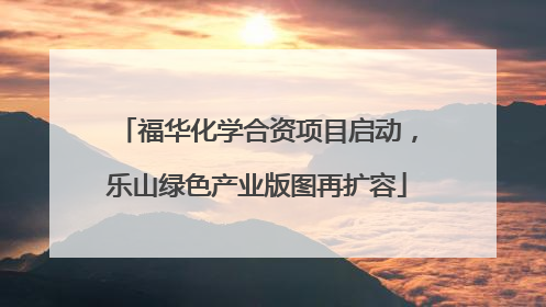 福华化学合资项目启动，乐山绿色产业版图再扩容