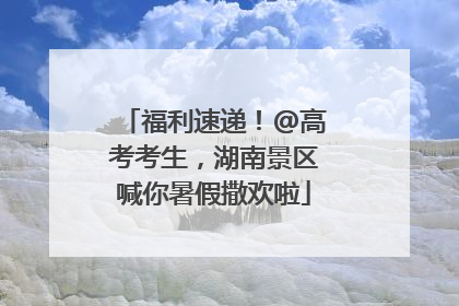 福利速递！@高考考生，湖南景区喊你暑假撒欢啦