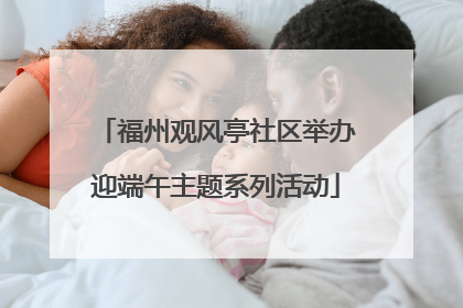 福州观风亭社区举办迎端午主题系列活动