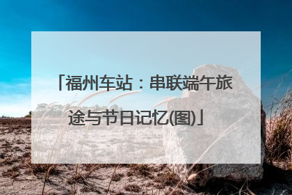 福州车站：串联端午旅途与节日记忆(图)