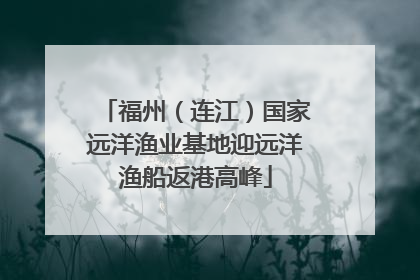 福州（连江）国家远洋渔业基地迎远洋渔船返港高峰