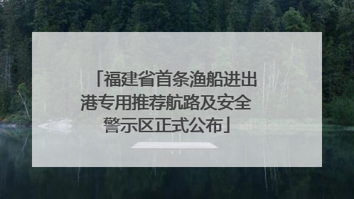 福建省首条渔船进出港专用推荐航路及安全警示区正式公布