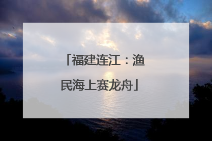 福建连江：渔民海上赛龙舟