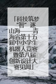 科技筑梦 “智”逐山海——青海省第十五届中小学生机器人竞赛 暨第八届创新设计大赛见闻