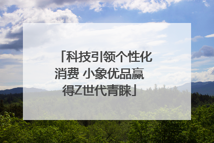 科技引领个性化消费 小象优品赢得Z世代青睐