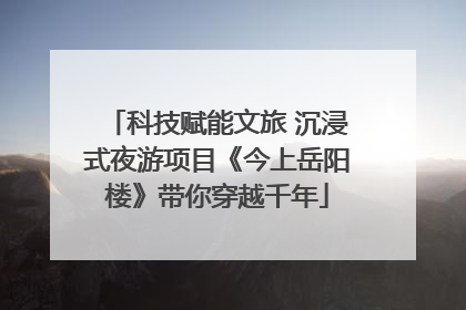 科技赋能文旅 沉浸式夜游项目《今上岳阳楼》带你穿越千年