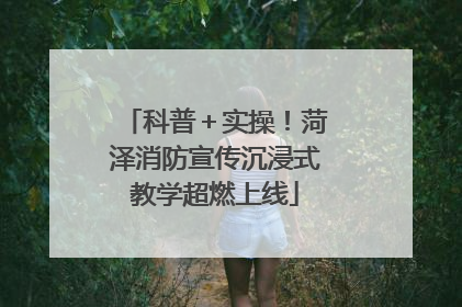 科普＋实操！菏泽消防宣传沉浸式教学超燃上线