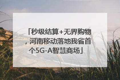 秒级结算+无界购物，河南移动落地我省首个5G-A智慧商场