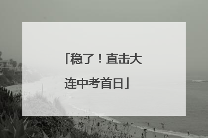 稳了！直击大连中考首日