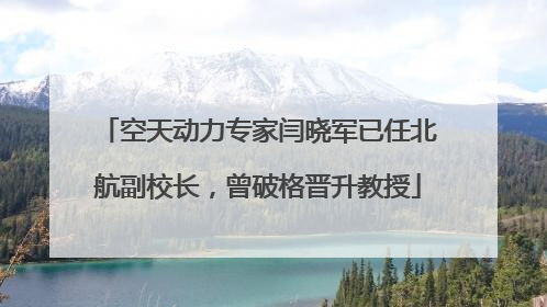 空天动力专家闫晓军已任北航副校长，曾破格晋升教授