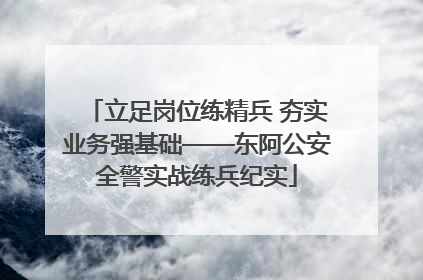立足岗位练精兵 夯实业务强基础——东阿公安全警实战练兵纪实
