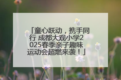 童心跃动，携手同行 成都大观小学2025春季亲子趣味运动会超燃来袭！
