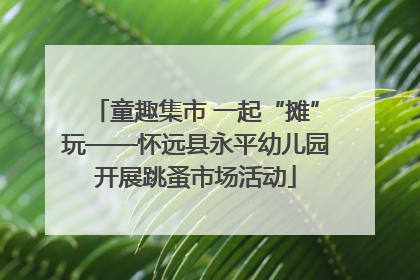 童趣集市 一起“摊”玩——怀远县永平幼儿园开展跳蚤市场活动