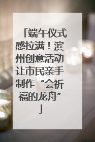 端午仪式感拉满！滨州创意活动让市民亲手制作“会祈福的龙舟”