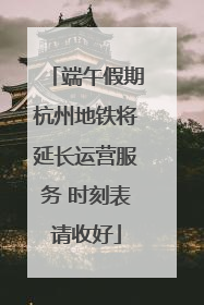 端午假期杭州地铁将延长运营服务 时刻表请收好