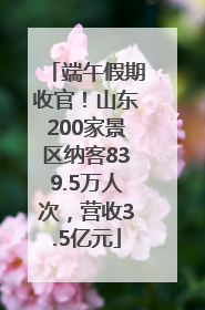 端午假期收官！山东200家景区纳客839.5万人次，营收3.5亿元