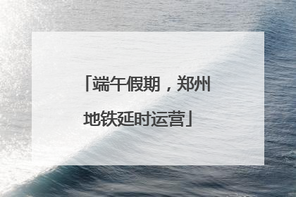 端午假期，郑州地铁延时运营