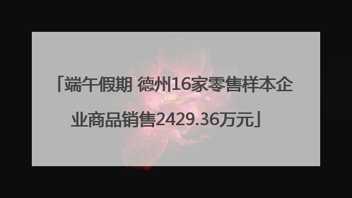 端午假期 德州16家零售样本企业商品销售2429.36万元