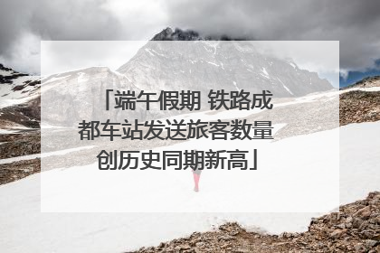 端午假期 铁路成都车站发送旅客数量创历史同期新高