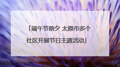 端午节前夕 太原市多个社区开展节日主题活动
