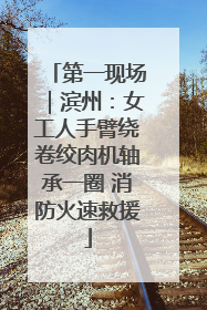 第一现场｜滨州：女工人手臂绕卷绞肉机轴承一圈 消防火速救援