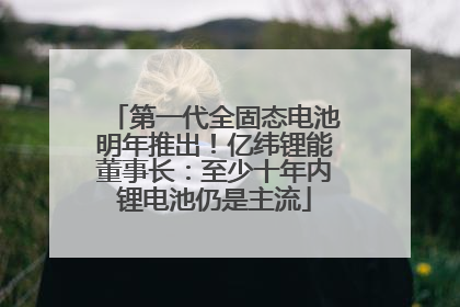 第一代全固态电池明年推出！亿纬锂能董事长：至少十年内锂电池仍是主流