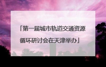 第一届城市轨道交通资源循环研讨会在天津举办