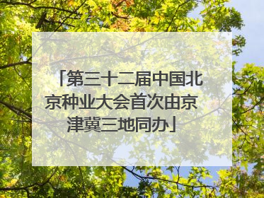 第三十二届中国北京种业大会首次由京津冀三地同办