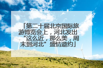 第二十届北京国际旅游博览会上，河北发出“这么近，那么美，周末到河北”盛情邀约