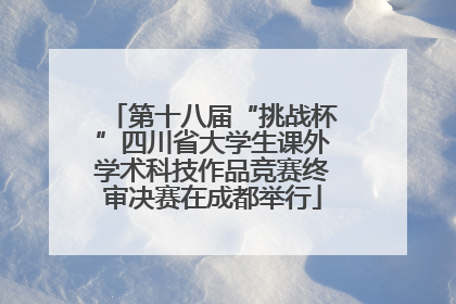 第十八届“挑战杯”四川省大学生课外学术科技作品竞赛终审决赛在成都举行