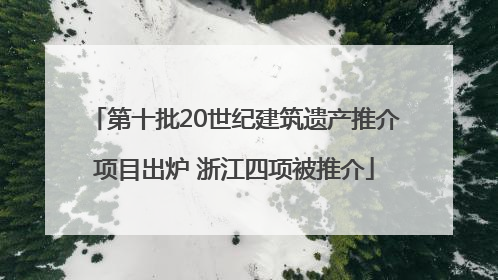 第十批20世纪建筑遗产推介项目出炉 浙江四项被推介