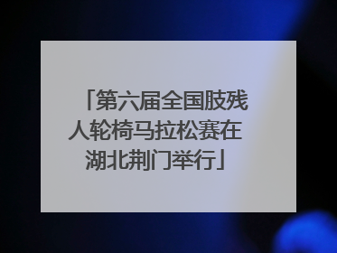 第六届全国肢残人轮椅马拉松赛在湖北荆门举行