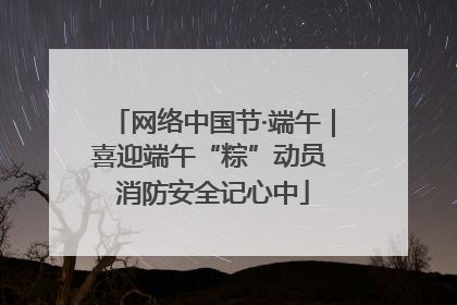 网络中国节·端午｜喜迎端午“粽”动员 消防安全记心中