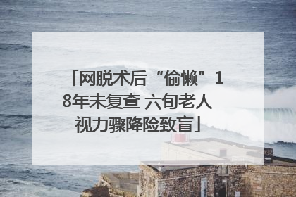 网脱术后“偷懒”18年未复查 六旬老人视力骤降险致盲