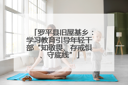 罗平县旧屋基乡：学习教育引导年轻干部“知敬畏、存戒惧、守底线”