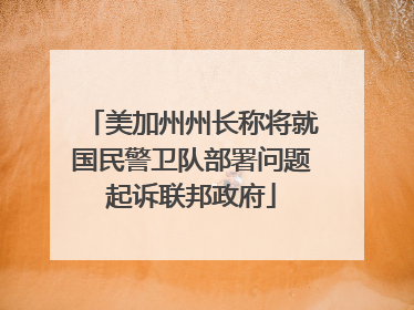 美加州州长称将就国民警卫队部署问题起诉联邦政府