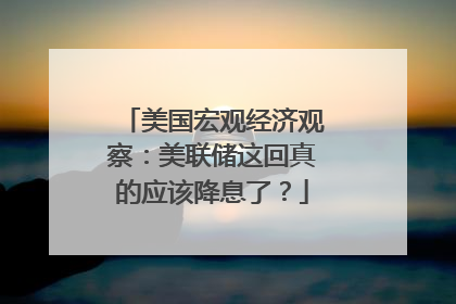 美国宏观经济观察：美联储这回真的应该降息了？