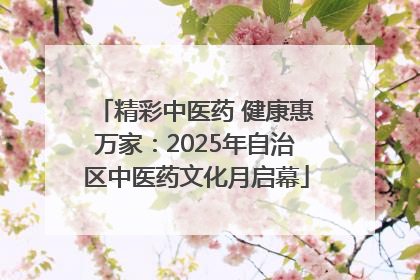 精彩中医药 健康惠万家：2025年自治区中医药文化月启幕