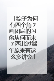 粽子为何有四个角？画团扇的习俗从何而来？西北过端午原来有这么多讲究