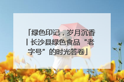 绿色印记，岁月沉香丨长沙县绿色食品“老字号”的时光答卷