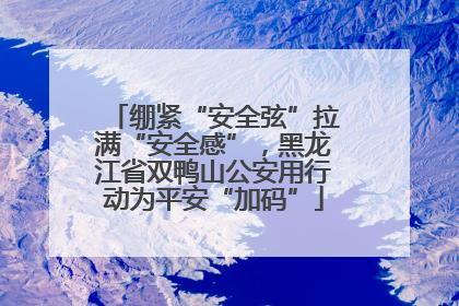 绷紧“安全弦”拉满“安全感”，黑龙江省双鸭山公安用行动为平安“加码”