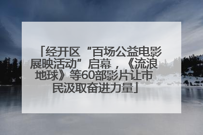 经开区“百场公益电影展映活动”启幕，《流浪地球》等60部影片让市民汲取奋进力量