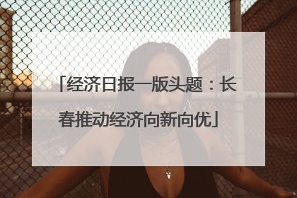 经济日报一版头题：长春推动经济向新向优
