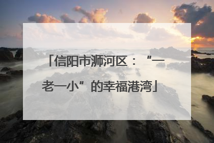 信阳市浉河区：“一老一小”的幸福港湾