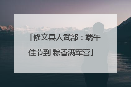 修文县人武部：端午佳节到 粽香满军营