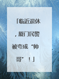 临近退休，厦门民警被夸成“帅哥”！