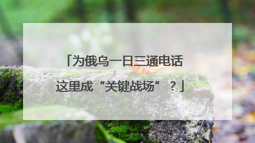 为俄乌一日三通电话 这里成“关键战场”？