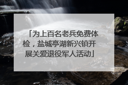 为上百名老兵免费体检，盐城亭湖新兴镇开展关爱退役军人活动