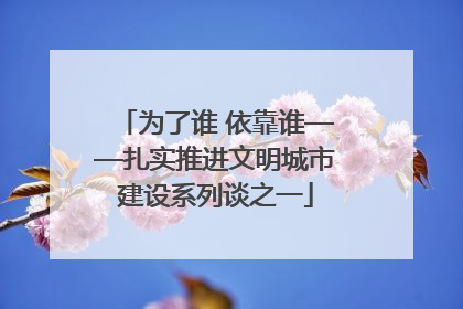 为了谁 依靠谁——扎实推进文明城市建设系列谈之一